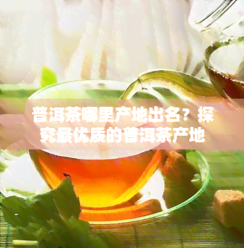 普洱茶哪里产地出名？探究更优质的普洱茶产地