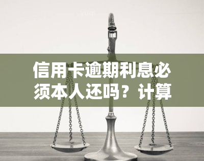 信用卡逾期利息必须本人还吗？计算方法与解决办法全解析