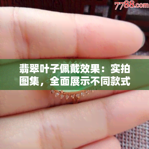 翡翠叶子佩戴效果：实拍图集，全面展示不同款式翡翠叶子的美丽效果