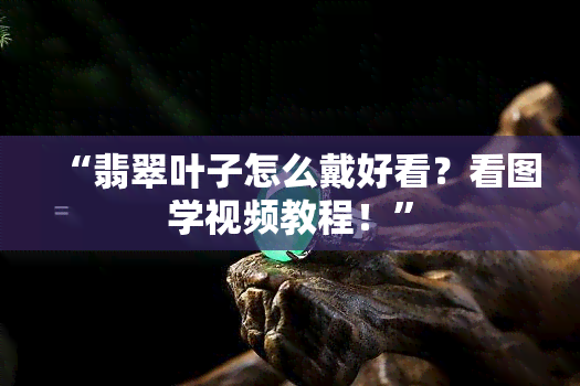 “翡翠叶子怎么戴好看？看图学视频教程！”