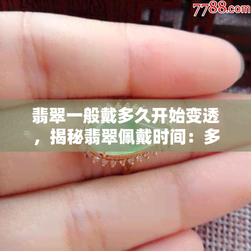 翡翠一般戴多久开始变透，揭秘翡翠佩戴时间：多久后会开始变透？