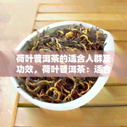 荷叶普洱茶的适合人群及功效，荷叶普洱茶：适合哪些人饮用？又有哪些神奇功效？