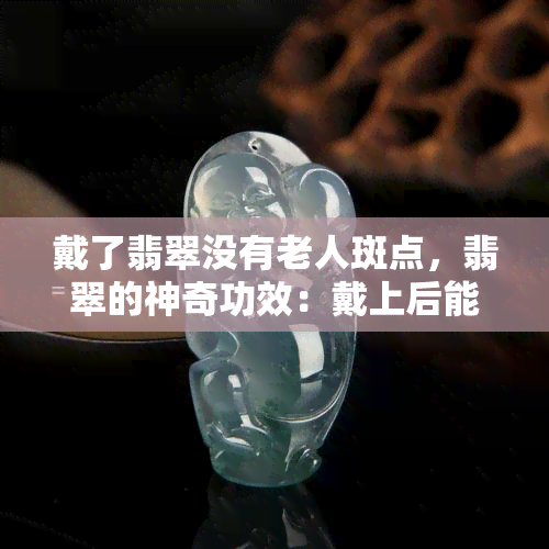 戴了翡翠没有老人斑点，翡翠的神奇功效：戴上后能否消除老人斑点？