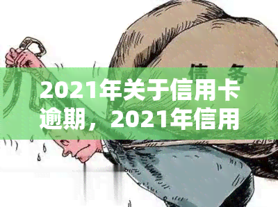 2021年关于信用卡逾期，2021年信用卡逾期报告：原因、影响及解决方案分析