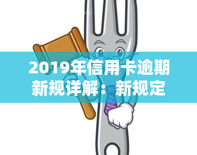 2019年信用卡逾期新规详解：新规定及解读