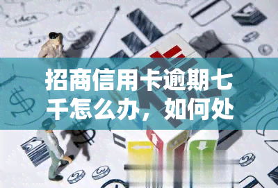 招商信用卡逾期七千怎么办，如何处理招商信用卡逾期七千元的问题？