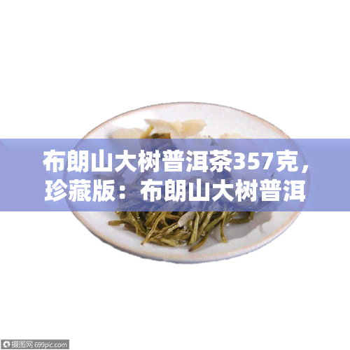 布朗山大树普洱茶357克，珍藏版：布朗山大树普洱茶，每饼净重357克，口感醇厚，香气独特！