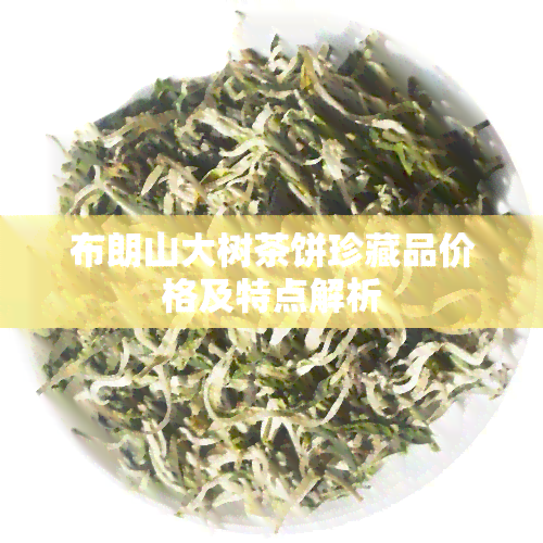 布朗山大树茶饼珍藏品价格及特点解析