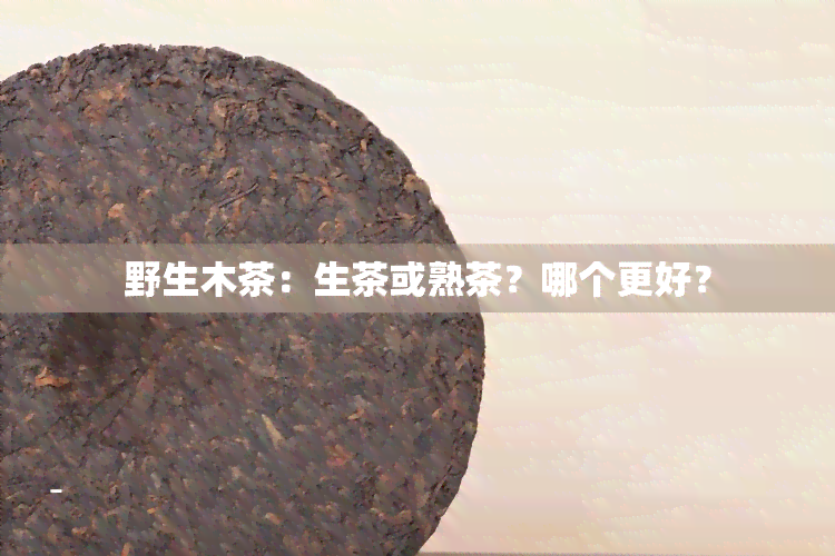 野生木茶：生茶或熟茶？哪个更好？