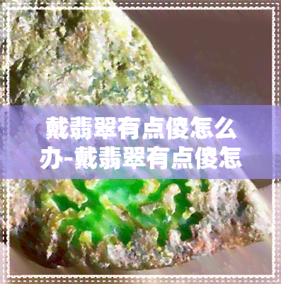 戴翡翠有点傻怎么办-戴翡翠有点傻怎么办呢