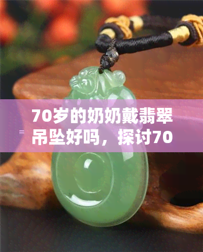 70岁的奶奶戴翡翠吊坠好吗，探讨70岁奶奶佩戴翡翠吊坠的合适性与好处