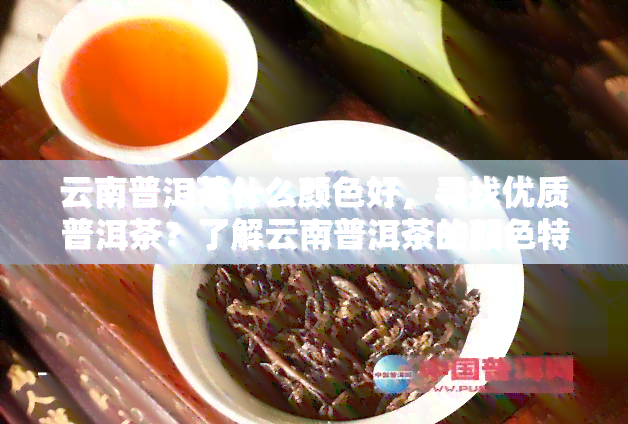 云南普洱茶什么颜色好，寻找优质普洱茶？了解云南普洱茶的颜色特点！