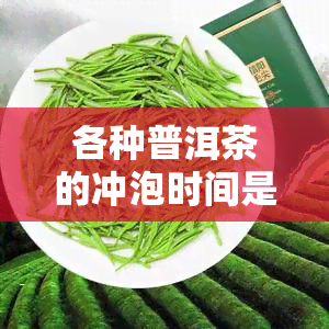 各种普洱茶的冲泡时间是否相同？探讨原因