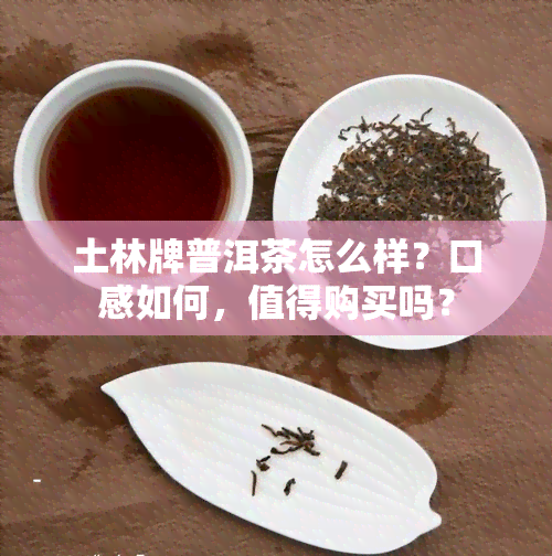 土林牌普洱茶怎么样？口感如何，值得购买吗？