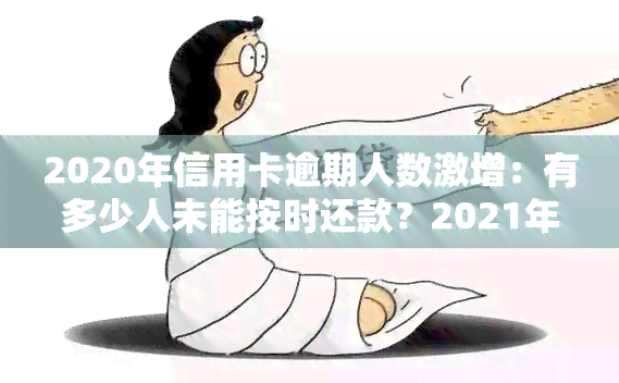 2020年信用卡逾期人数激增：有多少人未能按时还款？2021年的趋势如何？