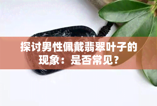 探讨男性佩戴翡翠叶子的现象：是否常见？