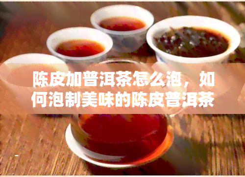 陈皮加普洱茶怎么泡，如何泡制美味的陈皮普洱茶？