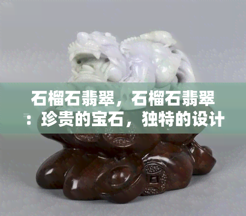 石榴石翡翠，石榴石翡翠：珍贵的宝石，独特的设计