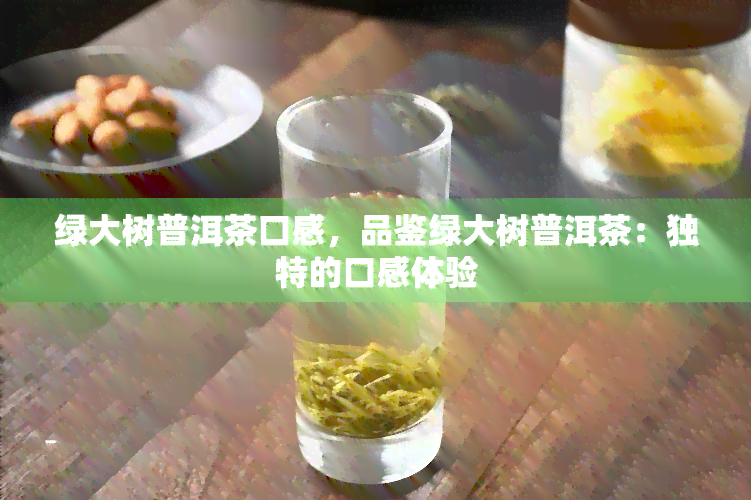 绿大树普洱茶口感，品鉴绿大树普洱茶：独特的口感体验