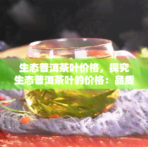 生态普洱茶叶价格，探究生态普洱茶叶的价格：品质与价值的完美结合