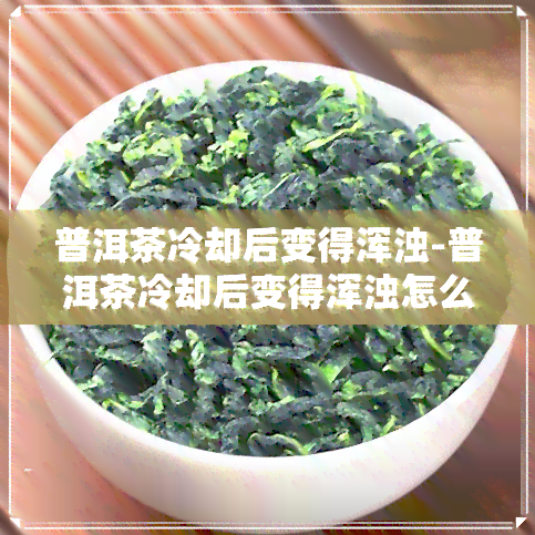 普洱茶冷却后变得浑浊-普洱茶冷却后变得浑浊怎么回事