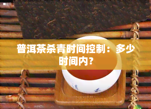 普洱茶杀青时间控制：多少时间内？