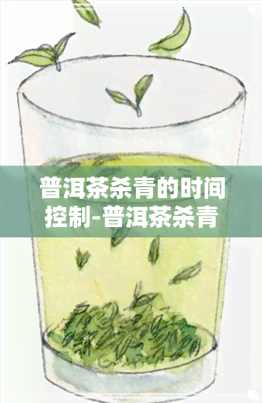 普洱茶杀青的时间控制-普洱茶杀青的时间控制在多少