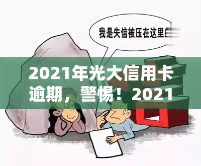 2021年光大信用卡逾期，警惕！2021年光大信用卡逾期问题需引起重视