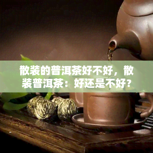 散装的普洱茶好不好，散装普洱茶：好还是不好？