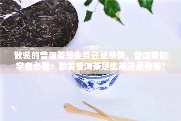 散装的普洱茶是生茶还是熟茶，普洱茶初学者必看：散装普洱茶是生茶还是熟茶？