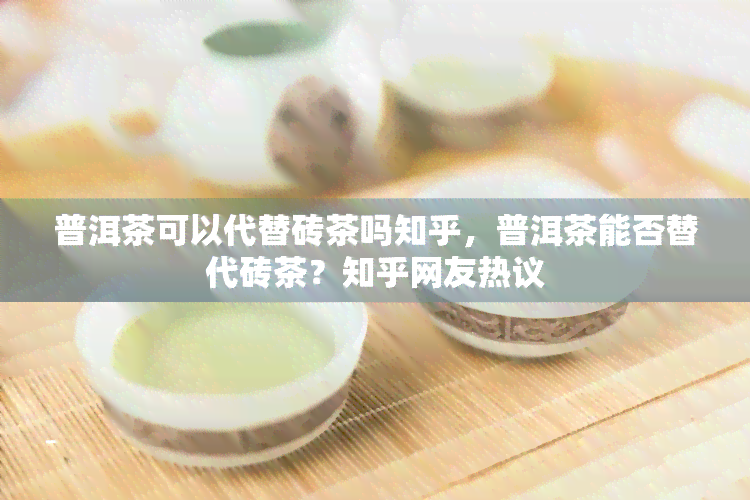 普洱茶可以代替砖茶吗知乎，普洱茶能否替代砖茶？知乎网友热议