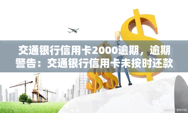 交通银行信用卡2000逾期，逾期警告：交通银行信用卡未按时还款，欠款已达2000元