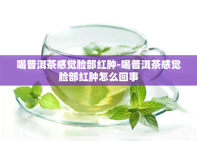 喝普洱茶感觉脸部红肿-喝普洱茶感觉脸部红肿怎么回事