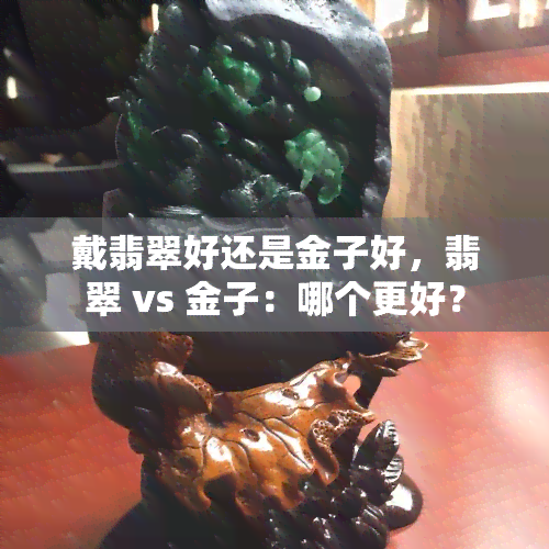 戴翡翠好还是金子好，翡翠 vs 金子：哪个更好？