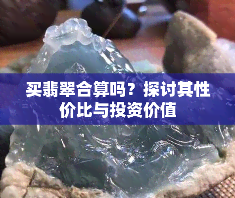 买翡翠合算吗？探讨其性价比与投资价值