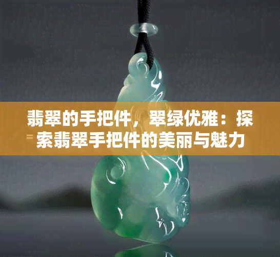 翡翠的手把件，翠绿优雅：探索翡翠手把件的美丽与魅力