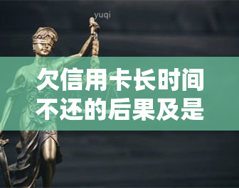 欠信用卡长时间不还的后果及是否会被判刑