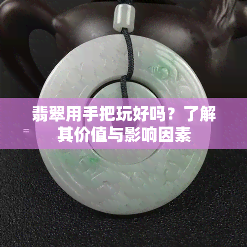 翡翠用手把玩好吗？了解其价值与影响因素