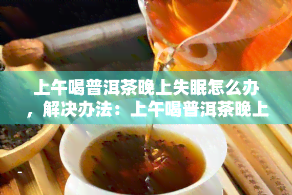 上午喝普洱茶晚上失眠怎么办，解决办法：上午喝普洱茶晚上失眠的困扰