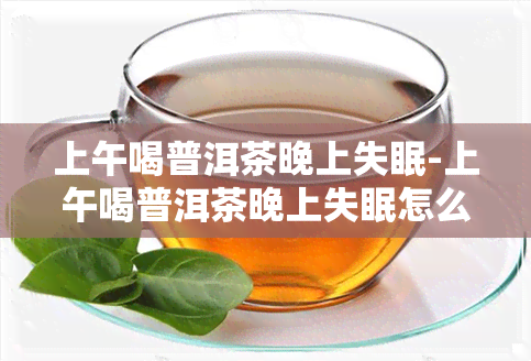 上午喝普洱茶晚上失眠-上午喝普洱茶晚上失眠怎么回事