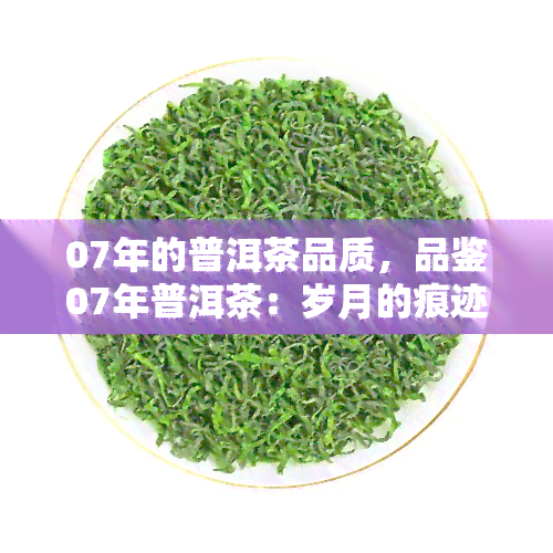 07年的普洱茶品质，品鉴07年普洱茶：岁月的痕迹与独特的韵味