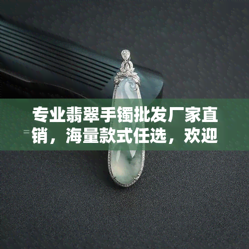 专业翡翠手镯批发厂家直销，海量款式任选，欢迎咨询电话