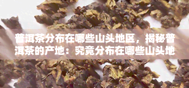 普洱茶分布在哪些山头地区，揭秘普洱茶的产地：究竟分布在哪些山头地区？