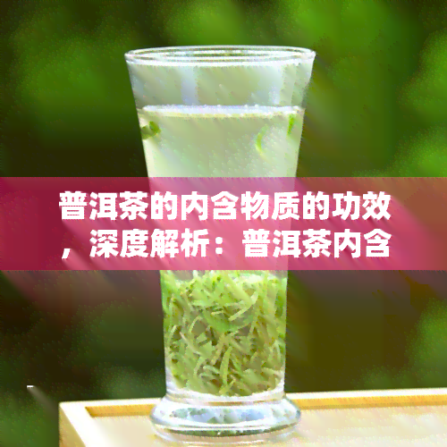 普洱茶的内含物质的功效，深度解析：普洱茶内含物质的功效与作用