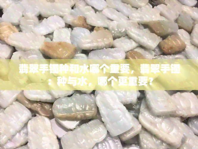 翡翠手镯种和水哪个重要，翡翠手镯：种与水，哪个更重要？