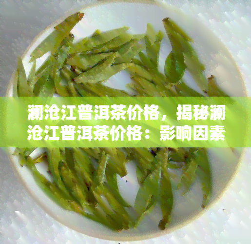 澜沧江普洱茶价格，揭秘澜沧江普洱茶价格：影响因素与市场行情分析