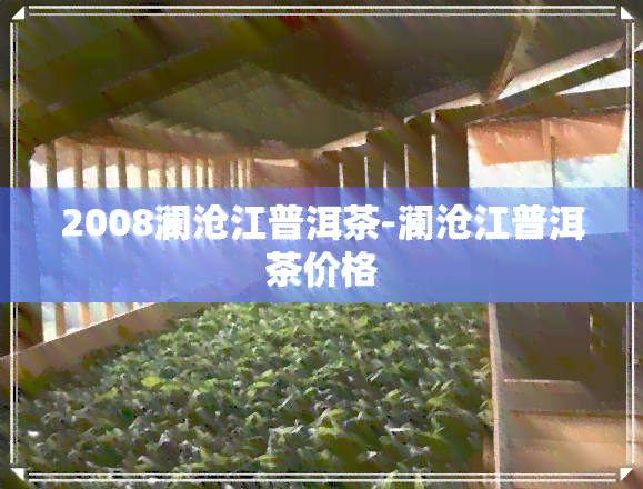 2008澜沧江普洱茶-澜沧江普洱茶价格