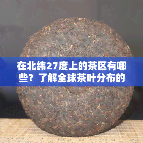 在北纬27度上的茶区有哪些？了解全球茶叶分布的关键纬线