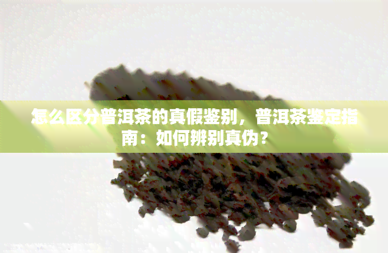 怎么区分普洱茶的真假鉴别，普洱茶鉴定指南：如何辨别真伪？