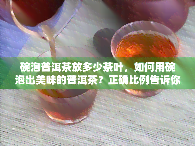 碗泡普洱茶放多少茶叶，如何用碗泡出美味的普洱茶？正确比例告诉你！